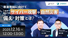 アクト×JX通信社【2社共催】年末年始に向けて、いますぐ取るべきサイバー攻撃や自然災害への備え・対策とは？