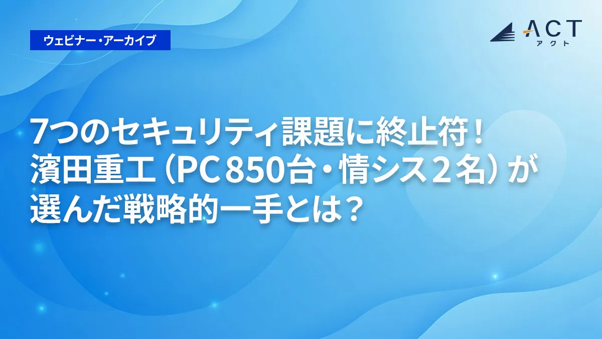 7つのセキュリティ課題に終止符！濱田重工（PC850台・情シス2名）が選んだ戦略的一手とは？