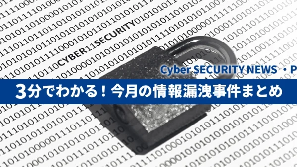 【Cyber SECURITY NEWS・PICK UP】３分でわかる！今月の情報漏洩事件まとめ