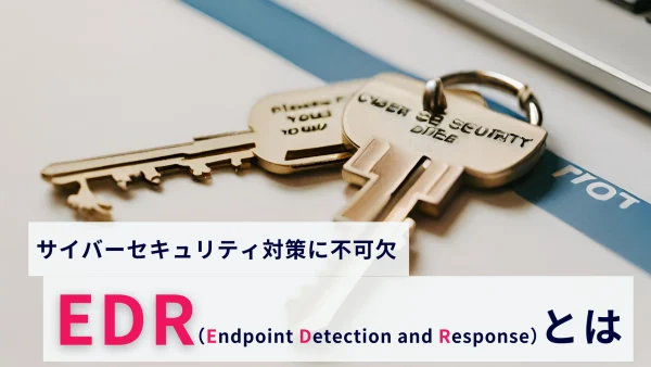 サイバーセキュリティ対策に不可欠な「EDR」とは？