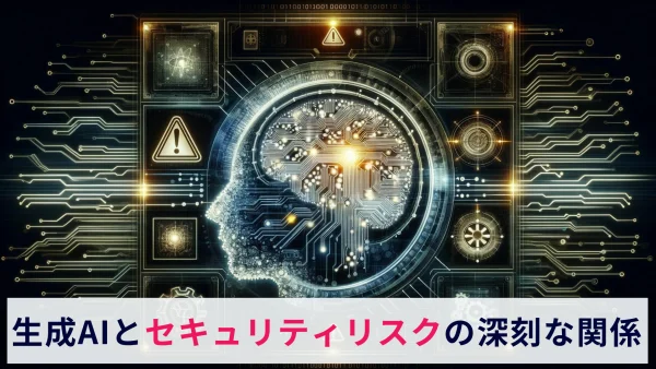 生成AIとセキュリティリスクの深刻な関係とは？