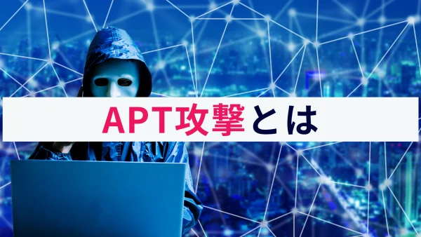 APT攻撃（Advanced Persistent Threat）とは？特徴と手口、事例などを解説！