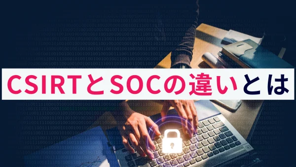 セキュリティ対策組織CSIRTとSOCの違いとは？詳しく解説