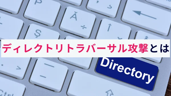 ディレクトリトラバーサル攻撃とは？仕組みや対策・事例をわかりやすく解説