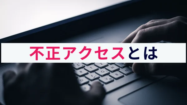 そもそも不正アクセスとは？概要と対策をわかりやすく解説！