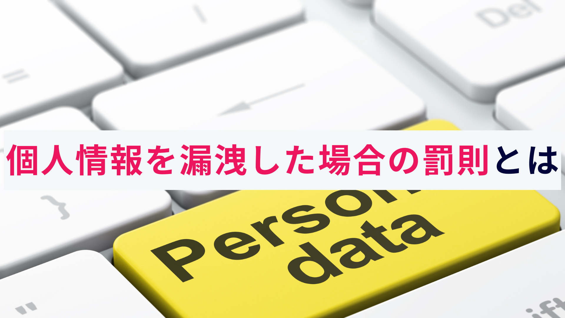 個人情報を漏洩した場合の罰則とは?企業が背負うリスクと対策を解説