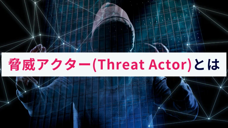 脅威アクター(Threat Actor)とは?概要をわかりやすく解説