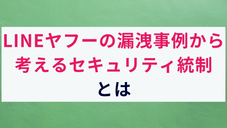 【動画でも解説】LINEヤフーの情報漏洩事例から見るセキュリティ統制とは?