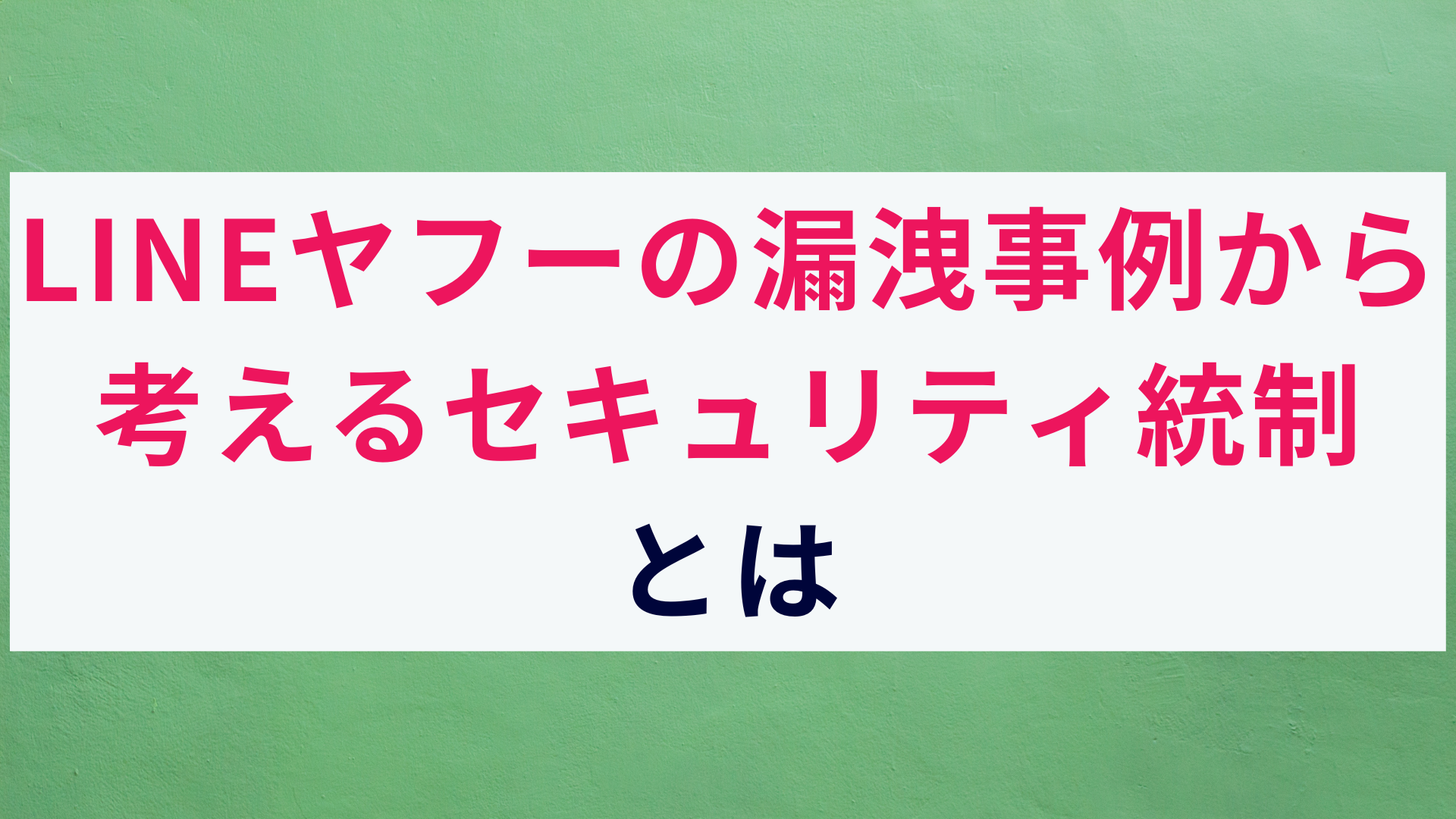 【動画でも解説】LINEヤフーの情報漏洩事例から見るセキュリティ統制とは?