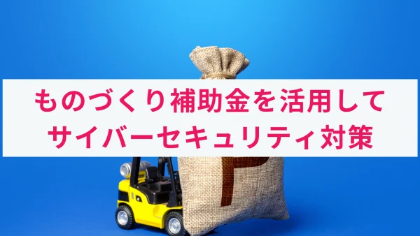 ものづくり補助金とは？活用して高度なセキュリティ対策を実現