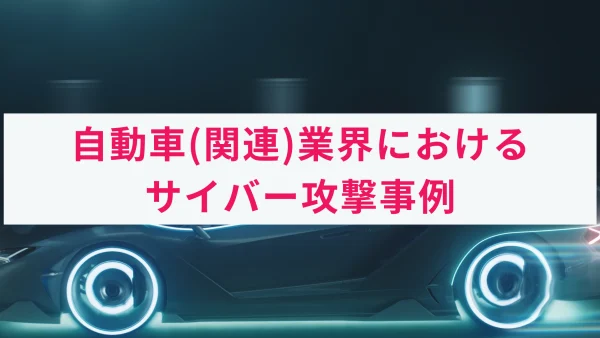 自動車業界とサプライチェーンが標的に。サイバー攻撃の事例をご紹介