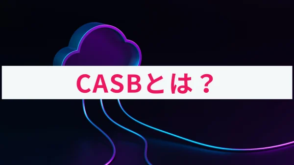 CASB（Cloud Access Security Broker）とは？概要を解説