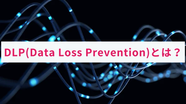 DLP（Data Loss Prevention）とは？概要を解説！