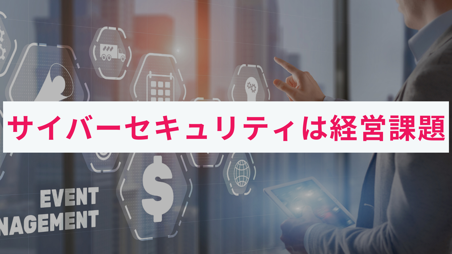 サイバーセキュリティは経営課題|セキュリティと事業成長の関連性とは