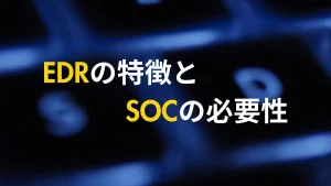 EDRの特徴とSOCの必要性をわかりやすく解説