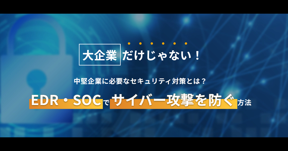 大企業だけじゃない!中堅企業に必要なセキュリティ対策とは?EDR+SOCでサイバー攻撃を防ぐ方法