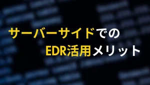 サーバーサイドでのEDR活用とは？重要性とメリットをわかりやすく解説