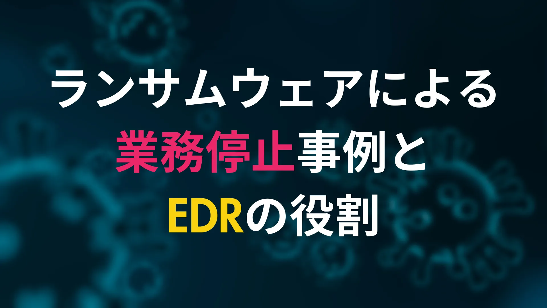 ランサムウェアによる業務停止事例とEDRの役割を解説