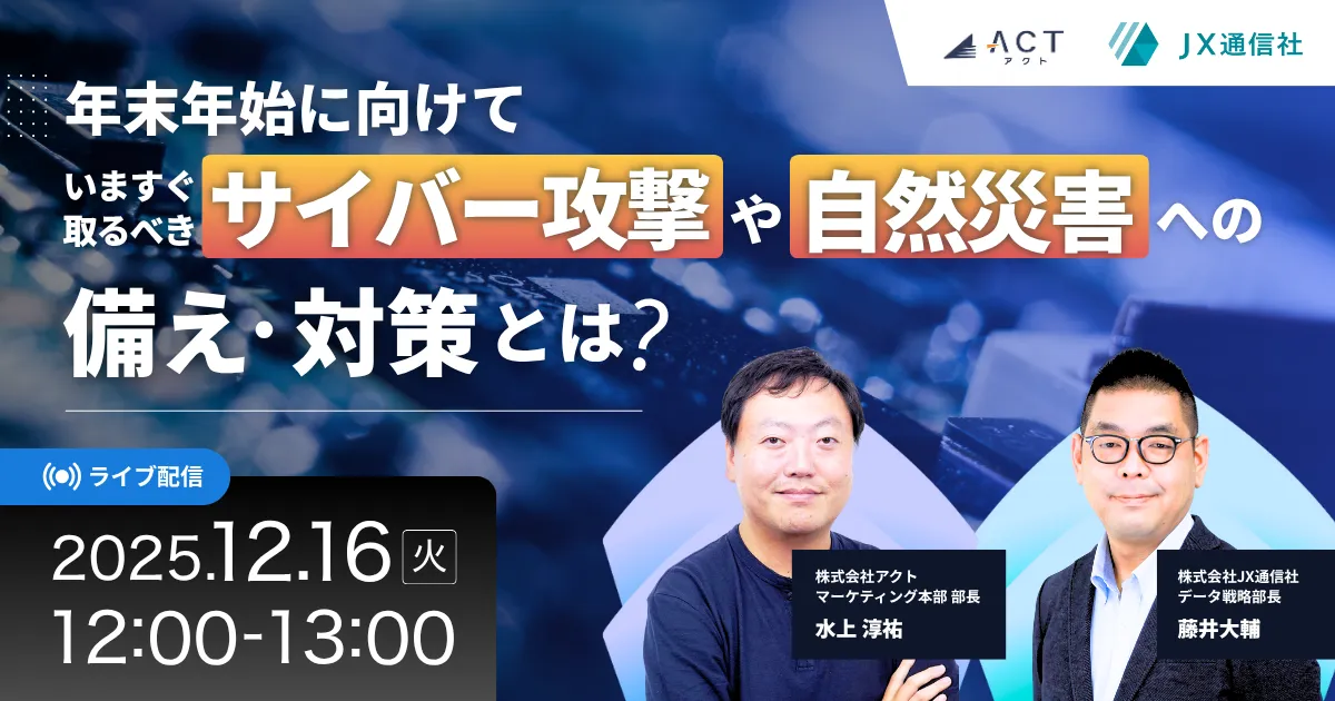 アクト×JX通信社【2社共催】年末年始に向けて、いますぐ取るべきサイバー攻撃や自然災害への備え・対策とは？