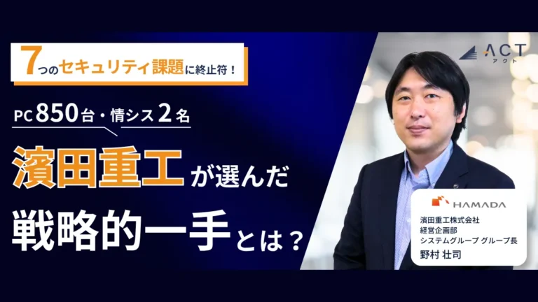 7つのセキュリティ課題に終止符！濱田重工（PC850台・情シス2名）が選んだ戦略的一手とは？